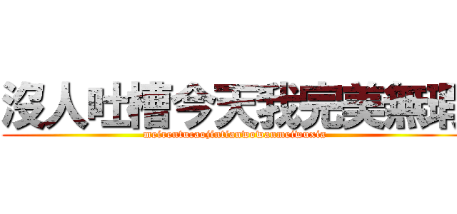沒人吐槽今天我完美無瑕 (meirentucaojintianwowanmeiwuxia)