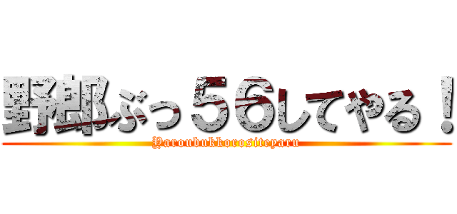 野郎ぶっ５６してやる！ (Yaroubukkorositeyaru)