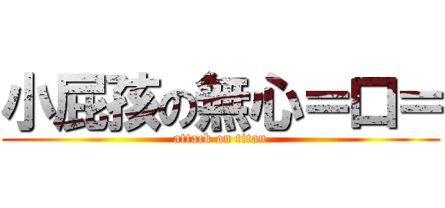 小屁孩の無心＝口＝ (attack on titan)