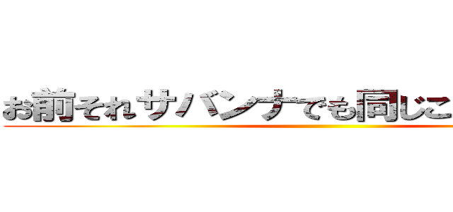 お前それサバンナでも同じこと言えんの？ ()