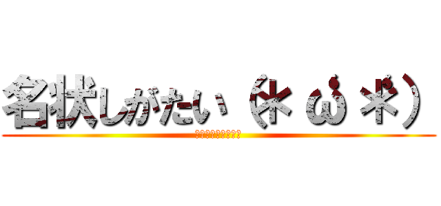 名状しがたい（＊‘ω‘＊） (にょろりとすてっぷ)