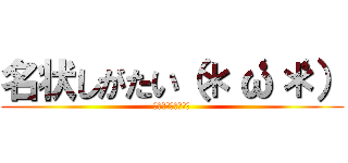 名状しがたい（＊‘ω‘＊） (にょろりとすてっぷ)