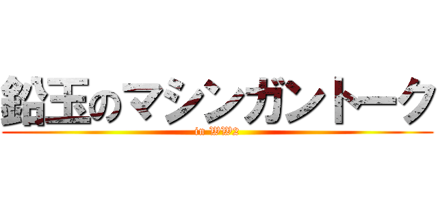 鉛玉のマシンガントーク (in WW2)