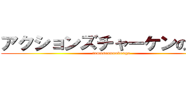 アクションズチャーケンの動画 (tamusenunobouga)