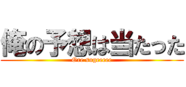 俺の予想は当たった (Ore sugeeeee)