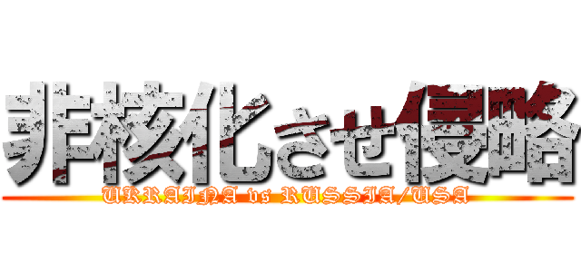 非核化させ侵略 (UKRAINA vs RUSSIA/USA)