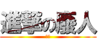 進撃の廢人 (真ㄍ)