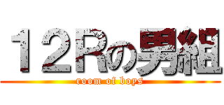 １２Ｒの男組 (room of boys)