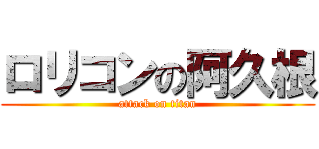 ロリコンの阿久根 (attack on titan)