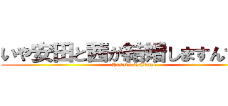 いや安田と茜が結婚しますんで＾＾ (Yasuda & Akane )