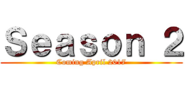 Ｓｅａｓｏｎ ２ (Coming April 2017)