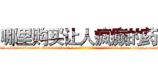 哪里购买让人疯癫的药 (哪里购买让人疯癫的药【电-186x2687x6963-Q278180069元-吉-药-业】我们做的是长期生意,靠的是老客户长期支持 http://sngk.net/ga2FBS
)