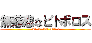 無慈悲なビトボロス (merciless bitoboros)