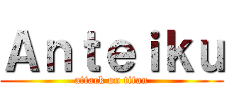 Ａｎｔｅｉｋｕ (attack on titan)