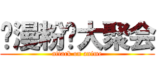 动漫粉丝大聚会 (attack on anime)