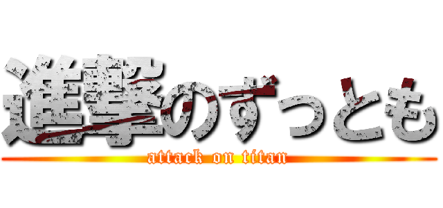 進撃のずっとも (attack on titan)