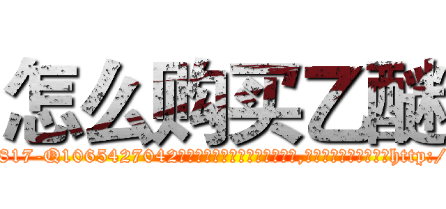 怎么购买乙醚 (怎么购买乙醚【电-151x68344x817-Q1065427042元吉药业】我们做的是长期生意,靠的是老客户长期支持http://sngk.net/YgS001

参考消息网我们做的是长期生意,靠的是老客户长期支持也许我们早该意识到，就连鲍勃·霍斯金斯（金球奖戏剧类电影男主角 
)
