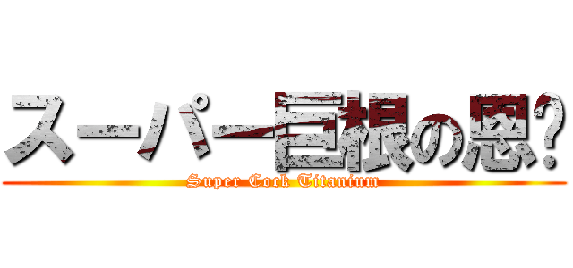 スーパー巨根の恩钛 (Super Cock Titanium)