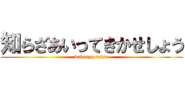 知らざあいってきかせしょう (bakunyu taisa)