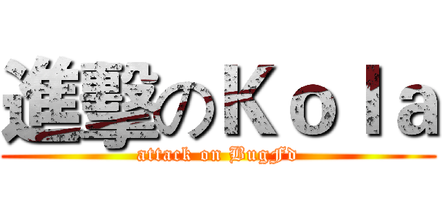 進擊のＫｏｌａ (attack on BugFd)