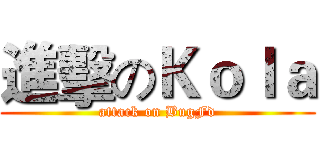 進擊のＫｏｌａ (attack on BugFd)