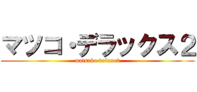マツコ・デラックス２ (matsuko deluxe2)