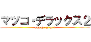 マツコ・デラックス２ (matsuko deluxe2)