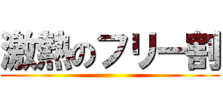 激熱のフリー割 ()