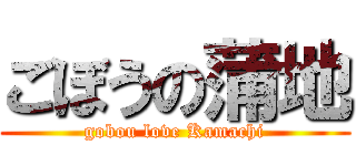 ごぼうの蒲地 (gobou love Kamachi)