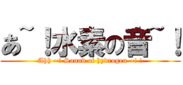 あ~！水素の音~！ (Ahh ~! Sound of hydrogen ~! !)