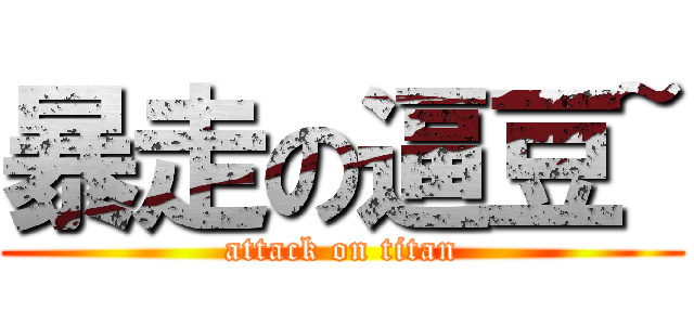 暴走の逼豆~ (attack on titan)