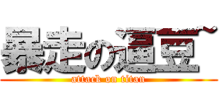 暴走の逼豆~ (attack on titan)