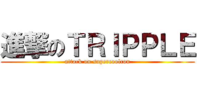 進撃のＴＲＩＰＰＬＥ (attack on supercoolcon)