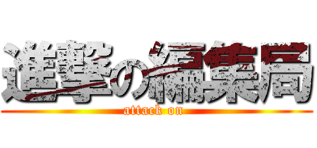 進撃の編集局 (attack on )