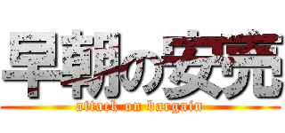早朝の安売 (attack on bargain)