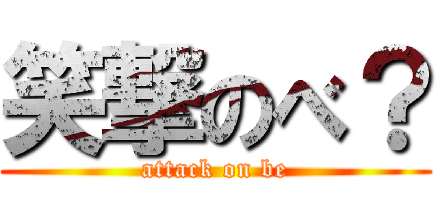 笑撃のべ？ (attack on be)