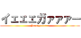 イェェェガァァァー (Jaaaageeeerrr)