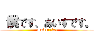  僕です、あいすです。 (attack on titan)