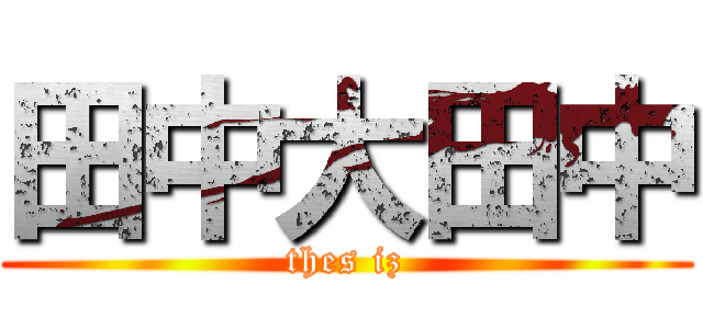 田中大田中 (thes iz)