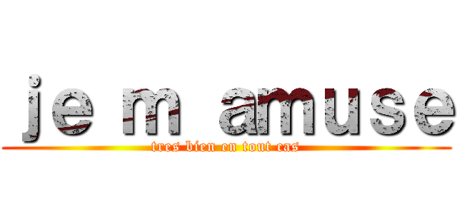 ｊｅ ｍ ａｍｕｓｅ (tres bien en tout cas)