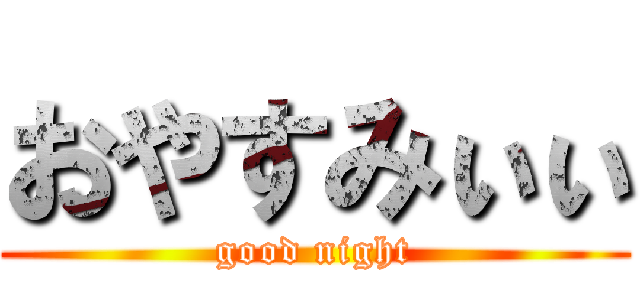 おやすみぃぃ (good night)