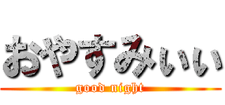 おやすみぃぃ (good night)