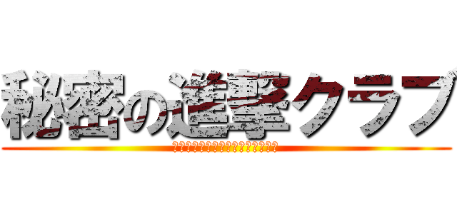 秘密の進撃クラブ (♪───Ｏ（≧∇≦）Ｏ────♪)