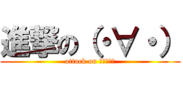 進撃の（・∀・） (attack on （・∀・）)