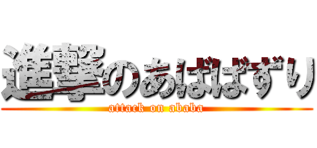 進撃のあばばずり (attack on ababa)
