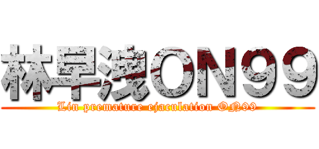 林早洩ＯＮ９９ (Lin premature ejaculation ON99)