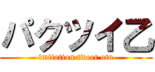 パクツイ乙 (imitation tweet otu)