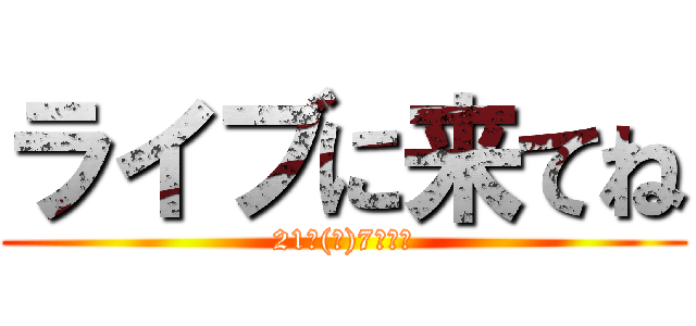 ライブに来てね (21日(祝)7時だよ)