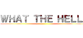 ＷＨＡＴ ＴＨＥ ＨＥＬＬ！ ()