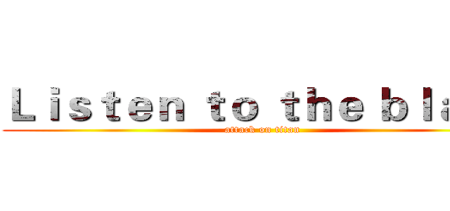 Ｌｉｓｔｅｎ ｔｏ ｔｈｅ ｂｌａｎｋ (attack on titan)